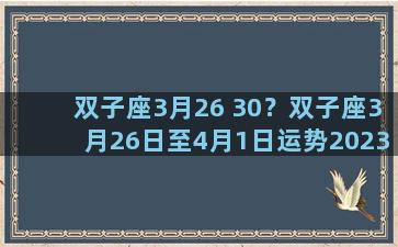 双子座3月26 30？双子座3月26日至4月1日运势2023